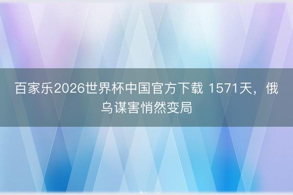 百家乐2026世界杯中国官方下载 1571天，俄乌谋害悄然变局