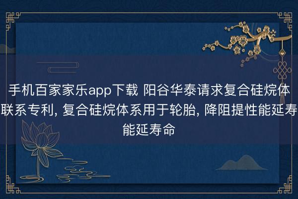 手机百家家乐app下载 阳谷华泰请求复合硅烷体系联系专利, 复合硅烷体系用于轮胎, 降阻提性能延寿命