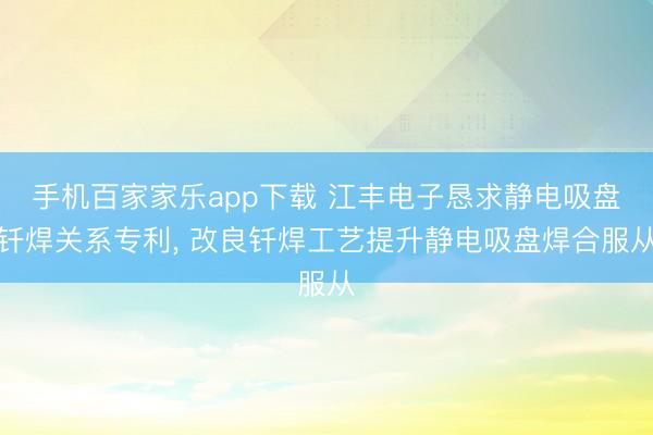 手机百家家乐app下载 江丰电子恳求静电吸盘钎焊关系专利， 改良钎焊工艺提升静电吸盘焊合服从