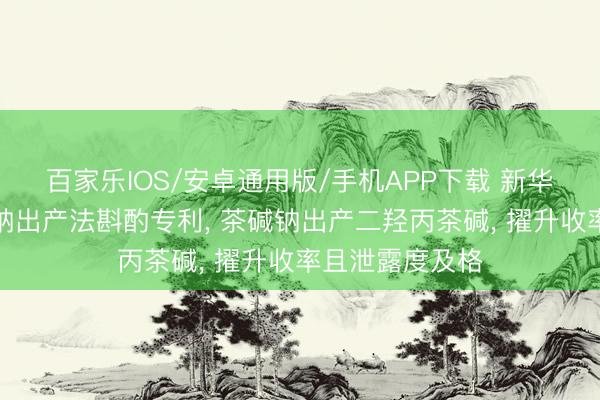 百家乐IOS/安卓通用版/手机APP下载 新华制药肯求茶碱钠出产法斟酌专利， 茶碱钠出产二羟丙茶碱， 擢升收率且泄露度及格