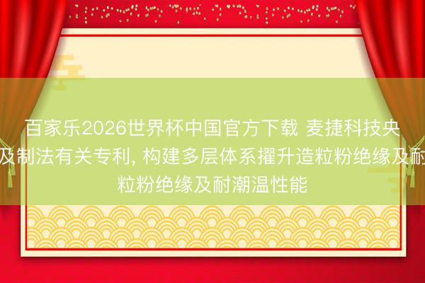 百家乐2026世界杯中国官方下载 麦捷科技央求造粒粉及制法有关专利， 构建多层体系擢升造粒粉绝缘及耐潮温性能