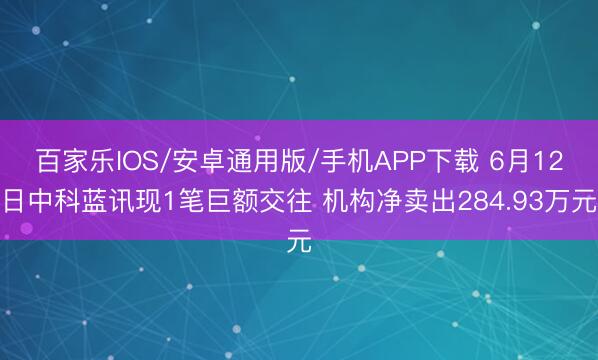 百家乐IOS/安卓通用版/手机APP下载 6月12日中科蓝讯现1笔巨额交往 机构净卖出284.93万元