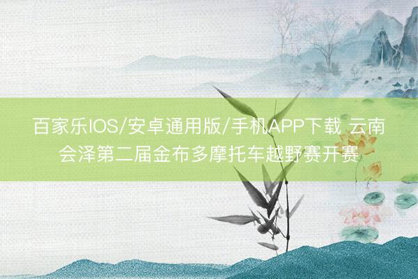 百家乐IOS/安卓通用版/手机APP下载 云南会泽第二届金布多摩托车越野赛开赛