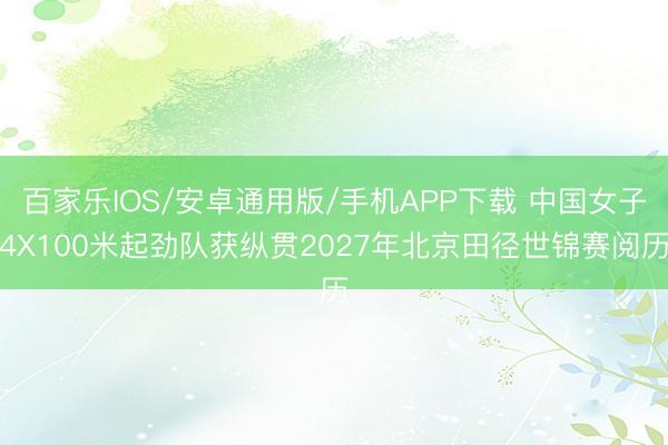 百家乐IOS/安卓通用版/手机APP下载 中国女子4X100米起劲队获纵贯2027年北京田径世锦赛阅历