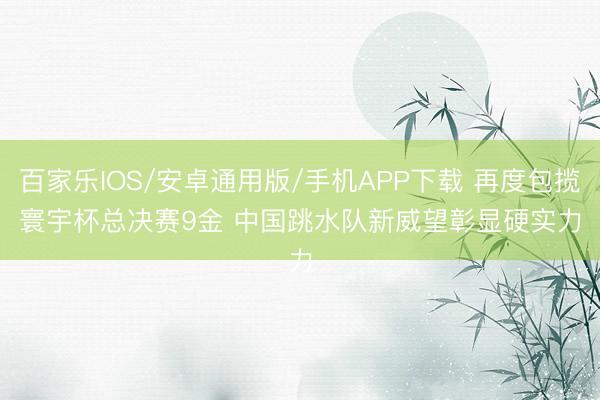 百家乐IOS/安卓通用版/手机APP下载 再度包揽寰宇杯总决赛9金 中国跳水队新威望彰显硬实力