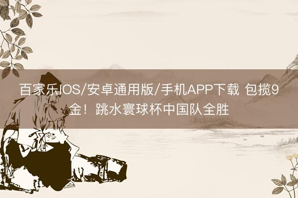 百家乐IOS/安卓通用版/手机APP下载 包揽9金!跳水寰球杯中国队全胜