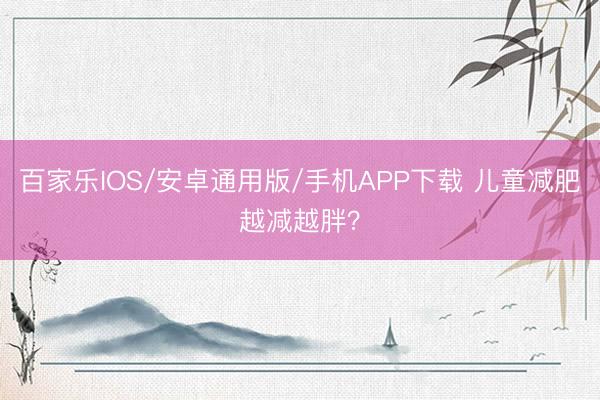 百家乐IOS/安卓通用版/手机APP下载 儿童减肥越减越胖？
