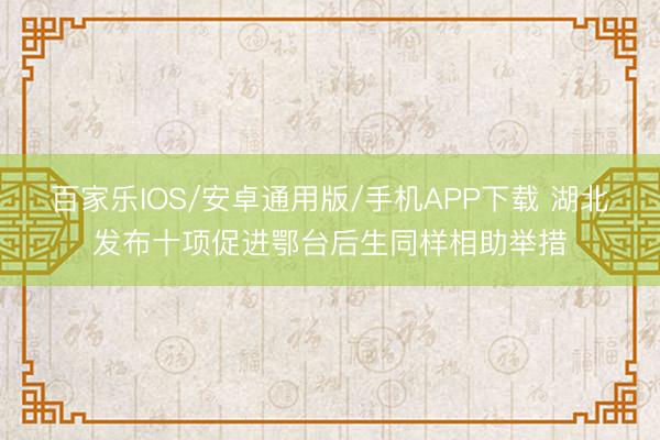 百家乐IOS/安卓通用版/手机APP下载 湖北发布十项促进鄂台后生同样相助举措