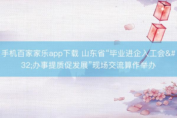 手机百家家乐app下载 山东省“毕业进企入工会 办事提质促发展”现场交流算作举办