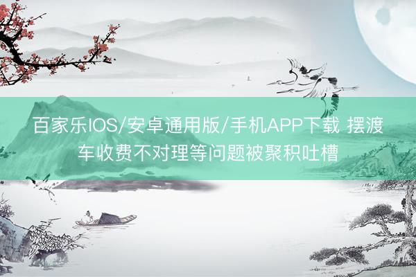 百家乐IOS/安卓通用版/手机APP下载 摆渡车收费不对理等问题被聚积吐槽