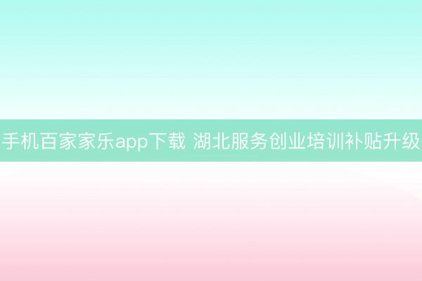 手机百家家乐app下载 湖北服务创业培训补贴升级