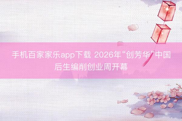 手机百家家乐app下载 2026年“创芳华”中国后生编削创业周开幕