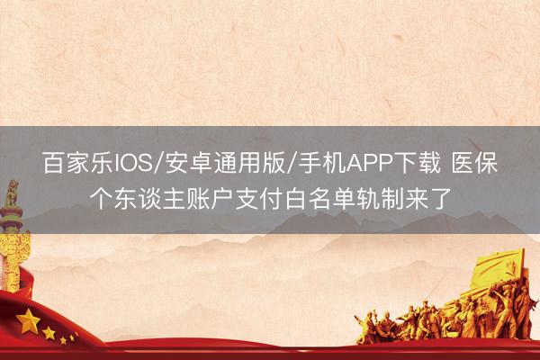 百家乐IOS/安卓通用版/手机APP下载 医保个东谈主账户支付白名单轨制来了