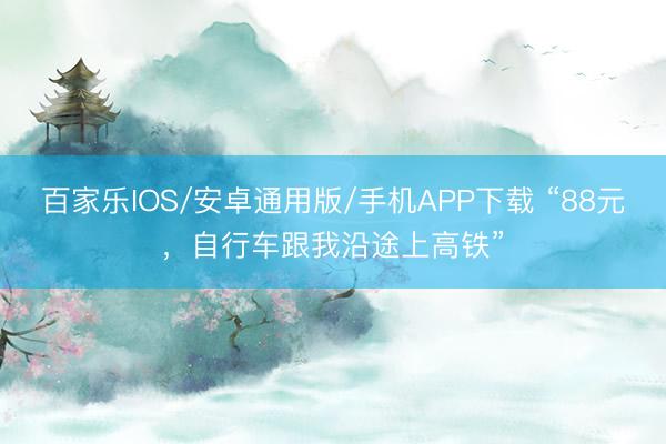 百家乐IOS/安卓通用版/手机APP下载 “88元，自行车跟我沿途上高铁”