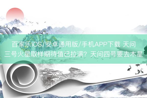 百家乐IOS/安卓通用版/手机APP下载 天问三号火星取样期待值已拉满？天问四号要去木星