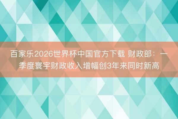 百家乐2026世界杯中国官方下载 财政部：一季度寰宇财政收入增幅创3年来同时新高