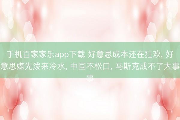 手机百家家乐app下载 好意思成本还在狂欢， 好意思媒先泼来冷水， 中国不松口， 马斯克成不了大事