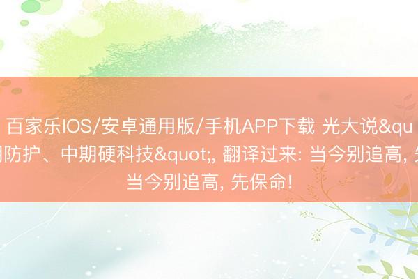 百家乐IOS/安卓通用版/手机APP下载 光大说"短期防护、中期硬科技", 翻译过来: 当今别追高, 先保命!