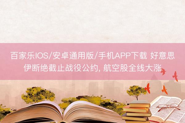百家乐IOS/安卓通用版/手机APP下载 好意思伊断绝截止战役公约， 航空股全线大涨