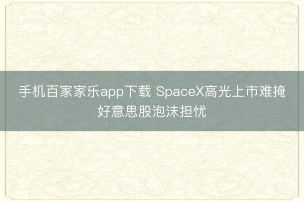 手机百家家乐app下载 SpaceX高光上市难掩好意思股泡沫担忧