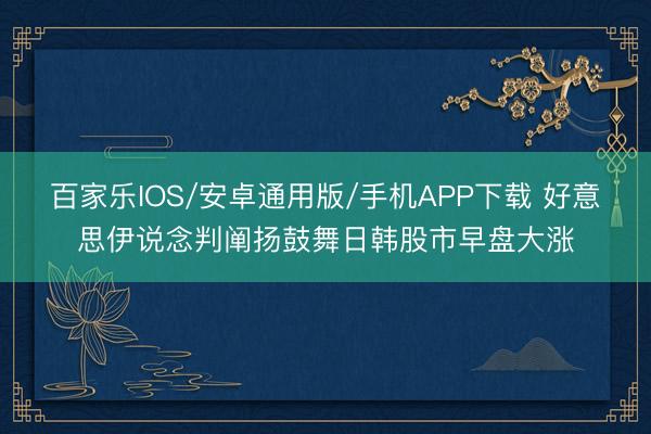 百家乐IOS/安卓通用版/手机APP下载 好意思伊说念判阐扬鼓舞日韩股市早盘大涨