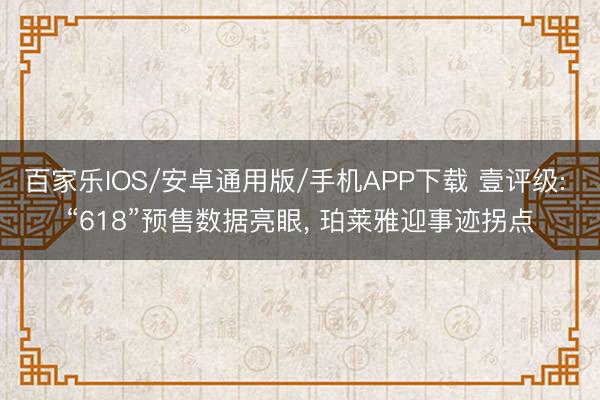 百家乐IOS/安卓通用版/手机APP下载 壹评级: “618”预售数据亮眼, 珀莱雅迎事迹拐点