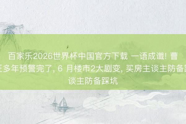 百家乐2026世界杯中国官方下载 一语成谶! 曹德旺多年预警完了， 6 月楼市2大剧变， 买房主谈主防备踩坑