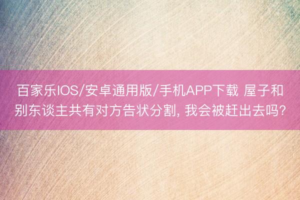 百家乐IOS/安卓通用版/手机APP下载 屋子和别东谈主共有对方告状分割， 我会被赶出去吗?