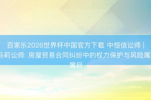 百家乐2026世界杯中国官方下载 中恒信讼师 | 马莉讼师: 房屋贸易合同纠纷中的权力保护与风险属目