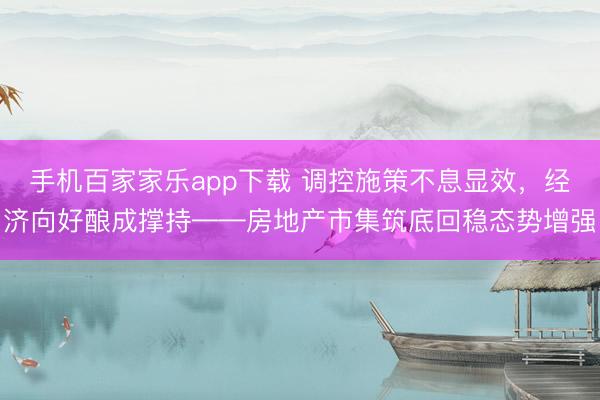 手机百家家乐app下载 调控施策不息显效，经济向好酿成撑持——房地产市集筑底回稳态势增强