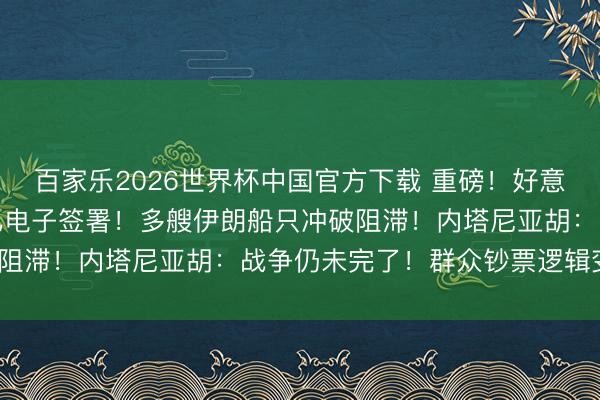 百家乐2026世界杯中国官方下载 重磅！好意思官员：好意思伊公约已电子签署！多艘伊朗船只冲破阻滞！内塔尼亚胡：战争仍未完了！群众钞票逻辑变了？