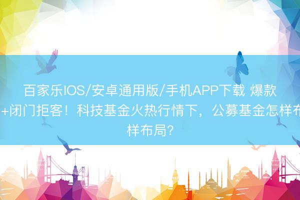 百家乐IOS/安卓通用版/手机APP下载 爆款频出+闭门拒客！科技基金火热行情下，公募基金怎样布局？