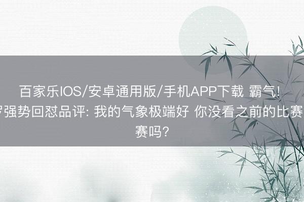 百家乐IOS/安卓通用版/手机APP下载 霸气! C罗强势回怼品评: 我的气象极端好 你没看之前的比赛吗?
