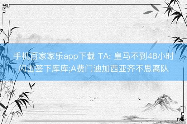 手机百家家乐app下载 TA: 皇马不到48小时闪击签下库库;A费门迪加西亚齐不思离队