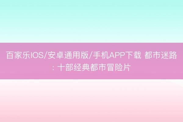 百家乐IOS/安卓通用版/手机APP下载 都市迷路: 十部经典都市冒险片