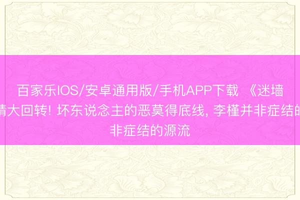 百家乐IOS/安卓通用版/手机APP下载 《迷墙》剧情大回转! 坏东说念主的恶莫得底线， 李槿并非症结的源流