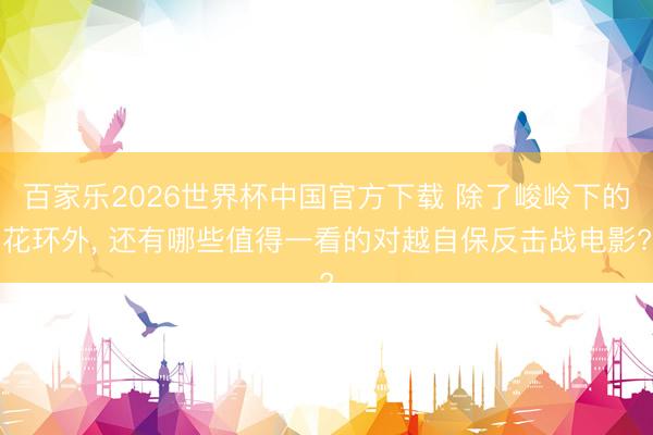 百家乐2026世界杯中国官方下载 除了峻岭下的花环外， 还有哪些值得一看的对越自保反击战电影?