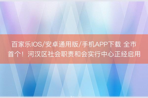 百家乐IOS/安卓通用版/手机APP下载 全市首个！河汉区社会职责和会实行中心正经启用