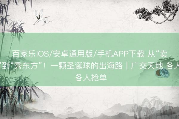 百家乐IOS/安卓通用版/手机APP下载 从“卖各人”到“秀东方”！一颗圣诞球的出海路｜广交天地 各人抢单