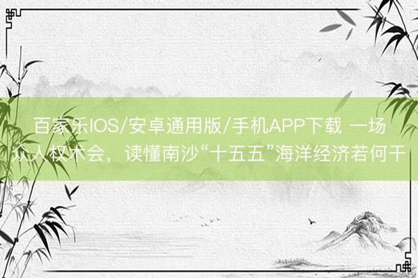 百家乐IOS/安卓通用版/手机APP下载 一场众人权术会，读懂南沙“十五五”海洋经济若何干