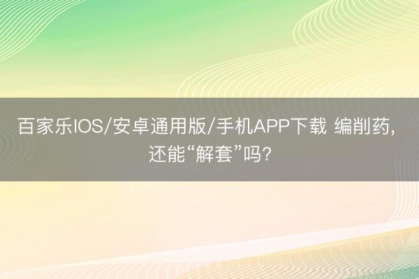 百家乐IOS/安卓通用版/手机APP下载 编削药， 还能“解套”吗?