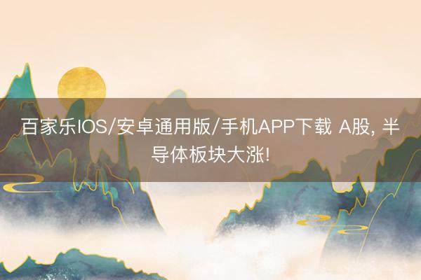 百家乐IOS/安卓通用版/手机APP下载 A股， 半导体板块大涨!