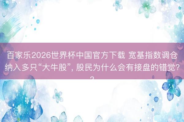 百家乐2026世界杯中国官方下载 宽基指数调仓纳入多只“大牛股”， 股民为什么会有接盘的错觉?