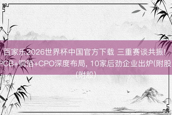 百家乐2026世界杯中国官方下载 三重赛谈共振! PCB+铜箔+CPO深度布局， 10家后劲企业出炉(附股)