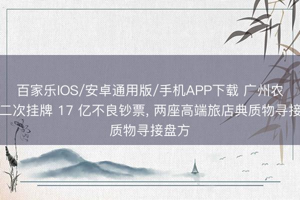 百家乐IOS/安卓通用版/手机APP下载 广州农商行二次挂牌 17 亿不良钞票， 两座高端旅店典质物寻接盘方