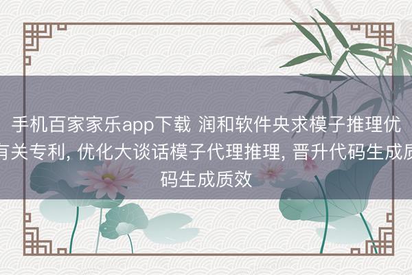 手机百家家乐app下载 润和软件央求模子推理优化有关专利， 优化大谈话模子代理推理， 晋升代码生成质效