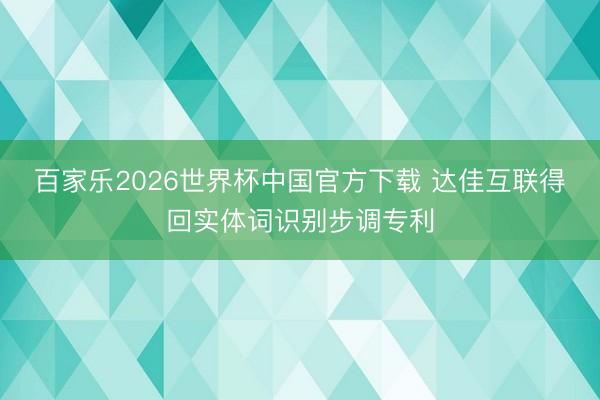 百家乐2026世界杯中国官方下载 达佳互联得回实体词识别步调专利
