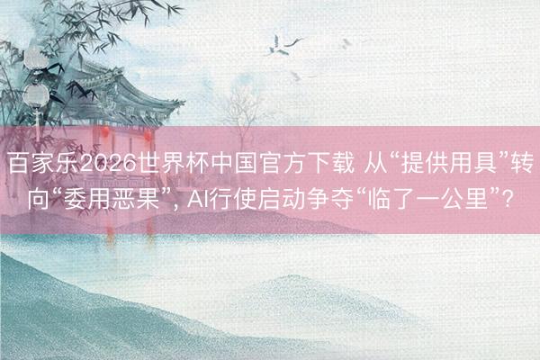 百家乐2026世界杯中国官方下载 从“提供用具”转向“委用恶果”， AI行使启动争夺“临了一公里”?