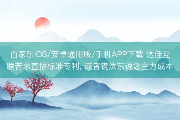 百家乐IOS/安卓通用版/手机APP下载 达佳互联苦求直播标准专利， 或者镌汰东说念主力成本