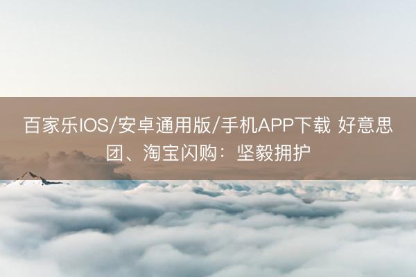 百家乐IOS/安卓通用版/手机APP下载 好意思团、淘宝闪购：坚毅拥护